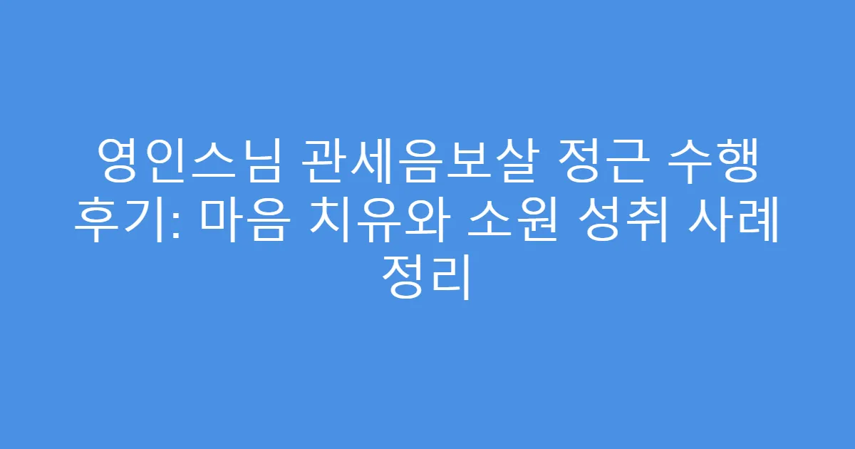 영인스님 관세음보살 정근 수행 후기: 마음 치유와 소원 성취 사례 정리