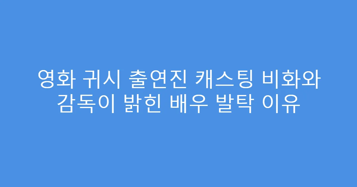 영화 귀시 출연진 캐스팅 비화와 감독이 밝힌 배우 발탁 이유