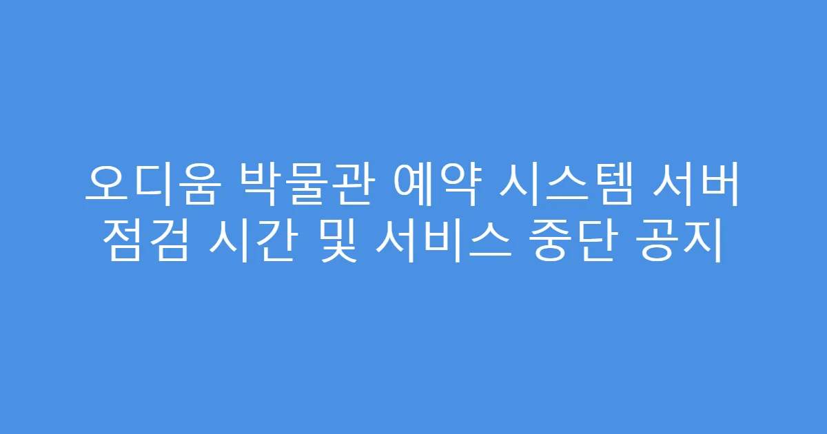 오디움 박물관 예약 시스템 서버 점검 시간 및 서비스 중단 공지