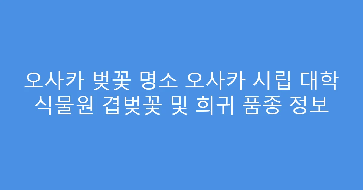 오사카 벚꽃 명소 오사카 시립 대학 식물원 겹벚꽃 및 희귀 품종 정보