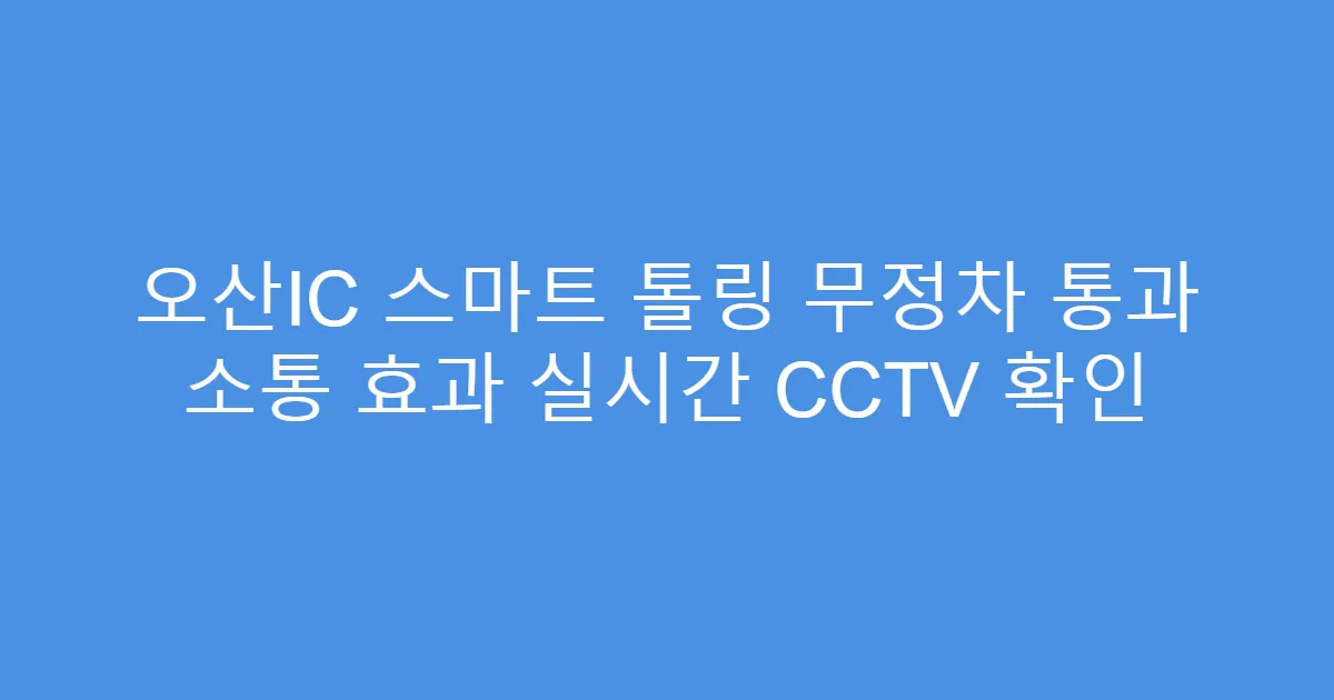 오산IC 스마트 톨링 무정차 통과 소통 효과 실시간 CCTV 확인