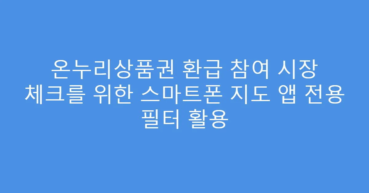 온누리상품권 환급 참여 시장 체크를 위한 스마트폰 지도 앱 전용 필터 활용