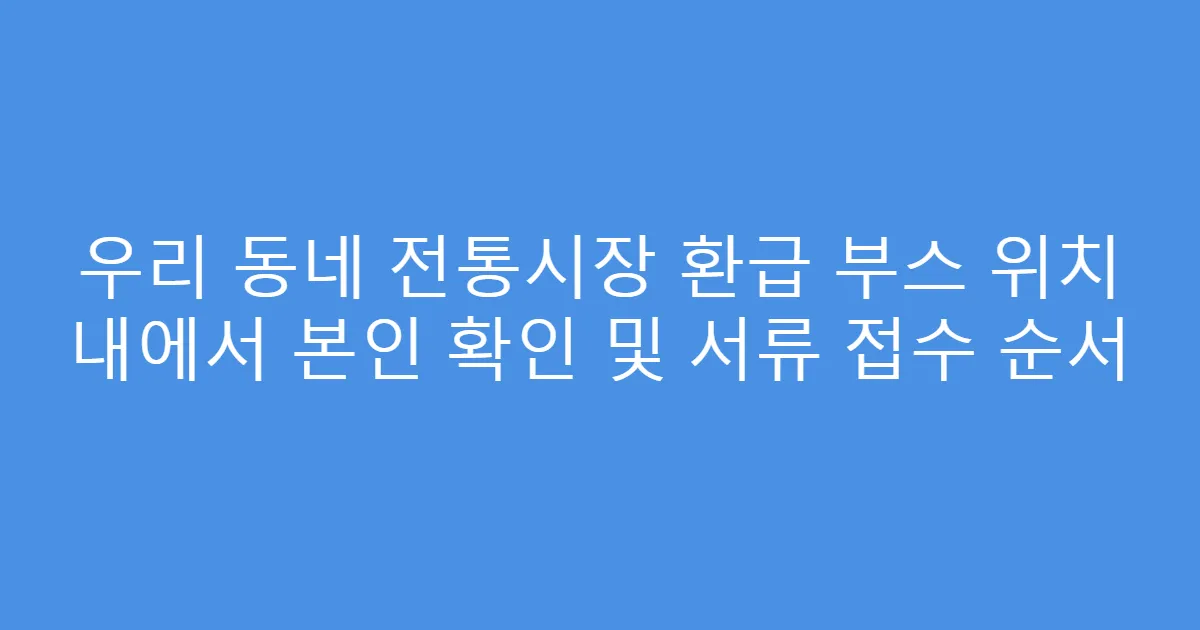 우리 동네 전통시장 환급 부스 위치 내에서 본인 확인 및 서류 접수 순서
