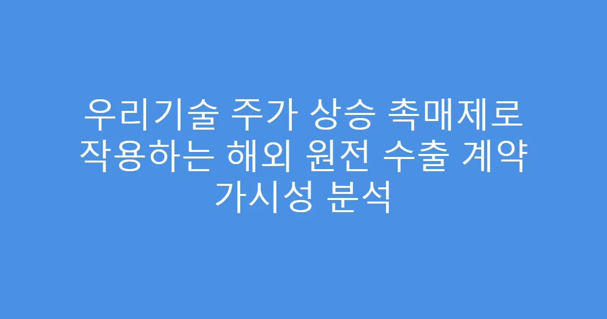 우리기술 주가 상승 촉매제로 작용하는 해외 원전 수출 계약 가시성 분석