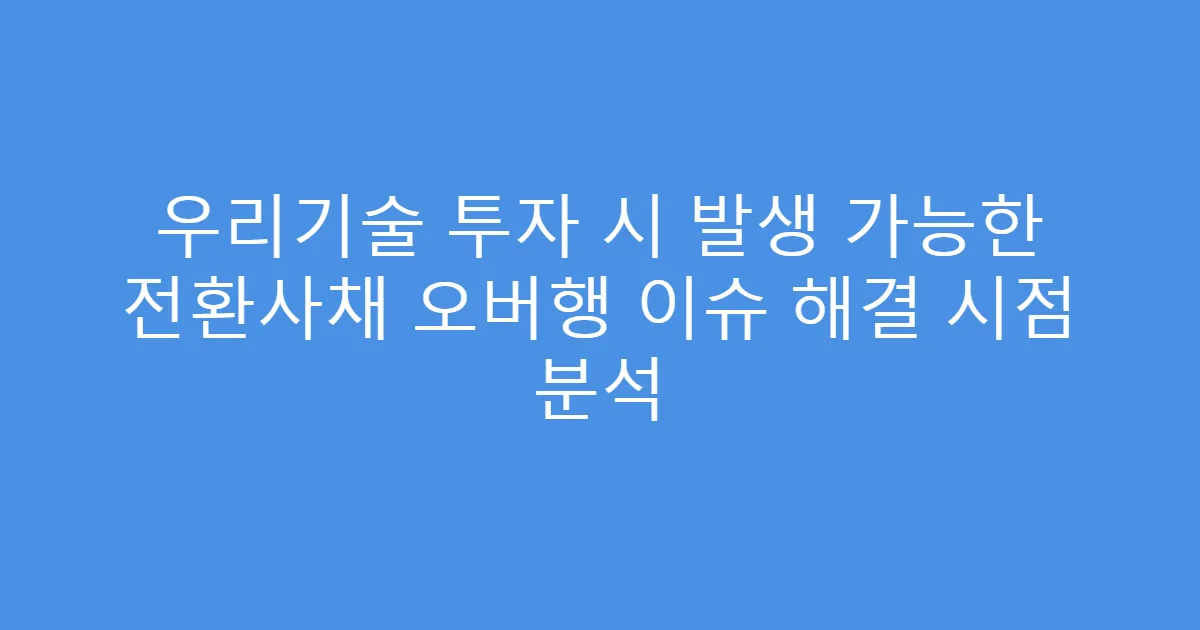 우리기술 투자 시 발생 가능한 전환사채 오버행 이슈 해결 시점 분석