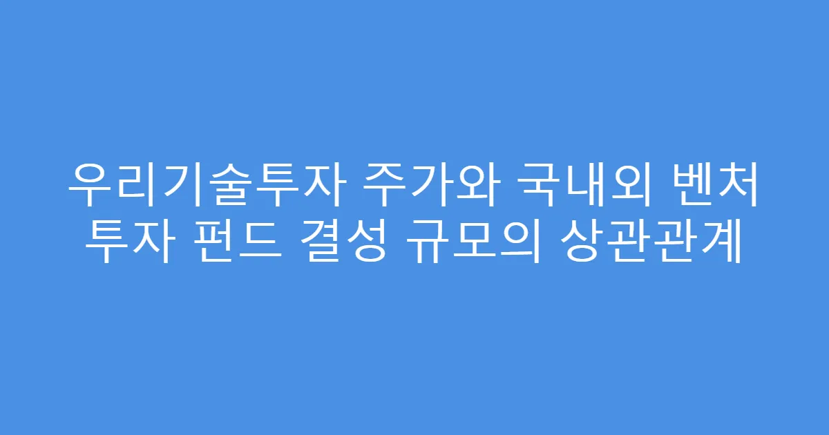 우리기술투자 주가와 국내외 벤처 투자 펀드 결성 규모의 상관관계