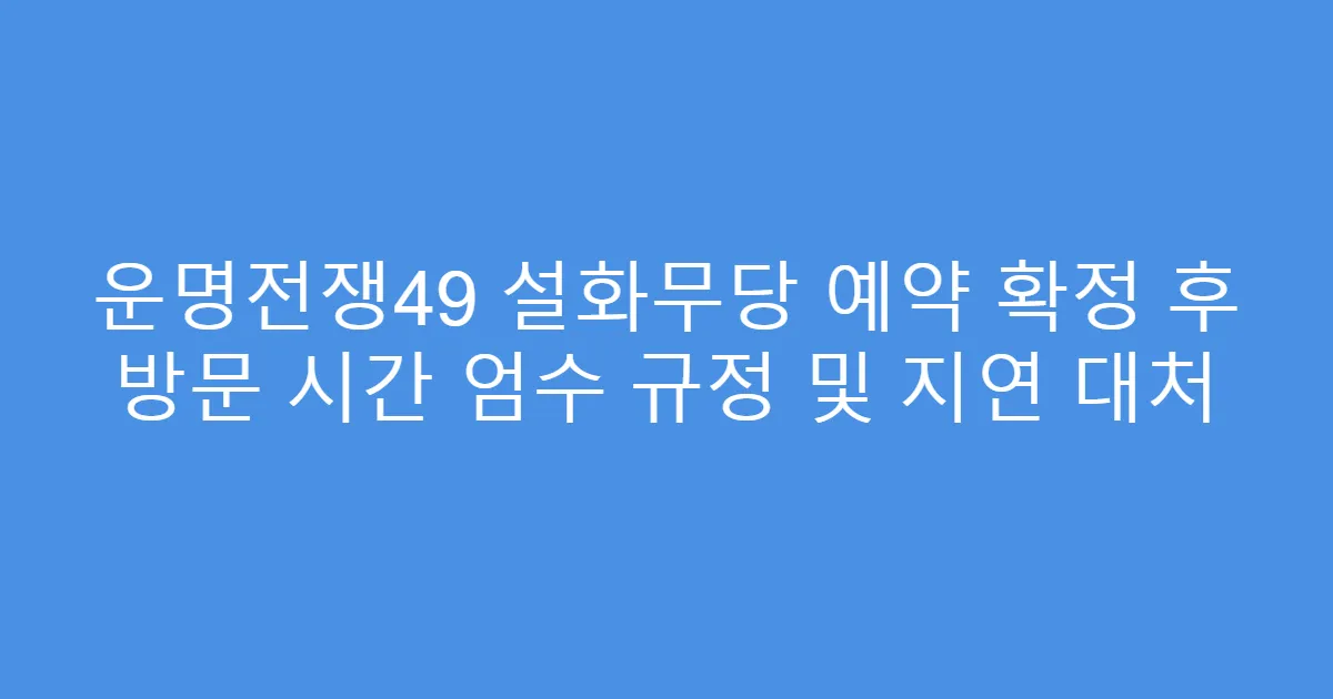 운명전쟁49 설화무당 예약 확정 후 방문 시간 엄수 규정 및 지연 대처