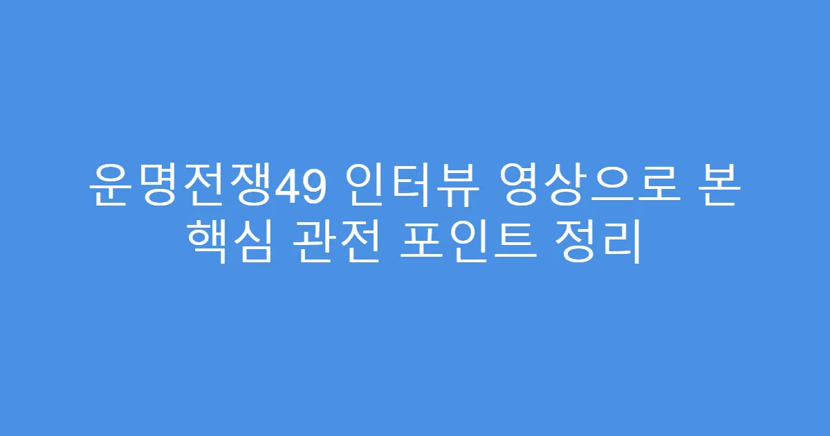 운명전쟁49 인터뷰 영상으로 본 핵심 관전 포인트 정리