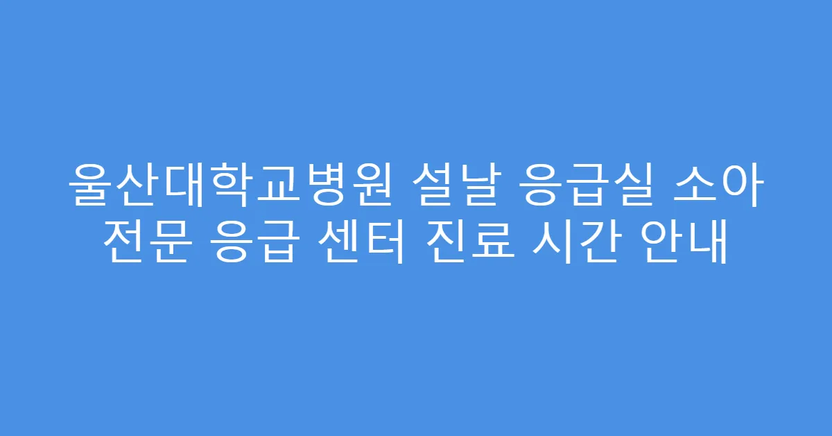 울산대학교병원 설날 응급실 소아 전문 응급 센터 진료 시간 안내
