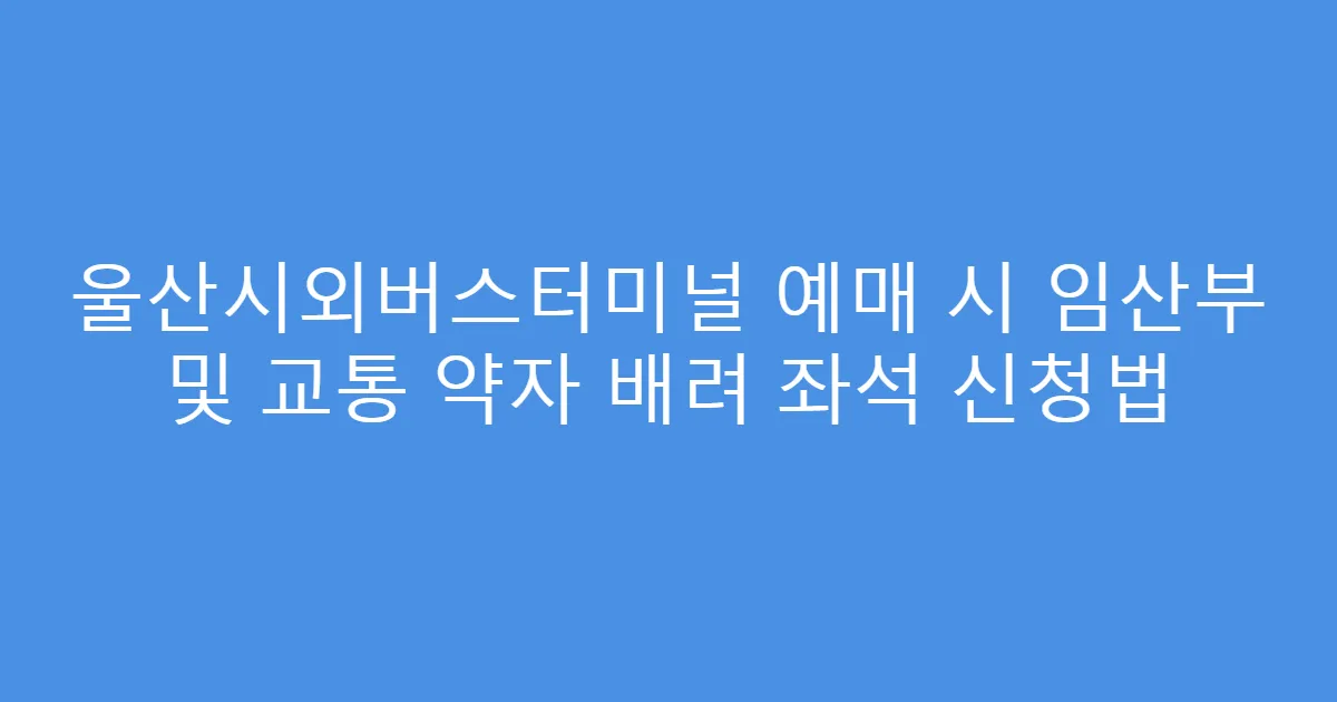 울산시외버스터미널 예매 시 임산부 및 교통 약자 배려 좌석 신청법