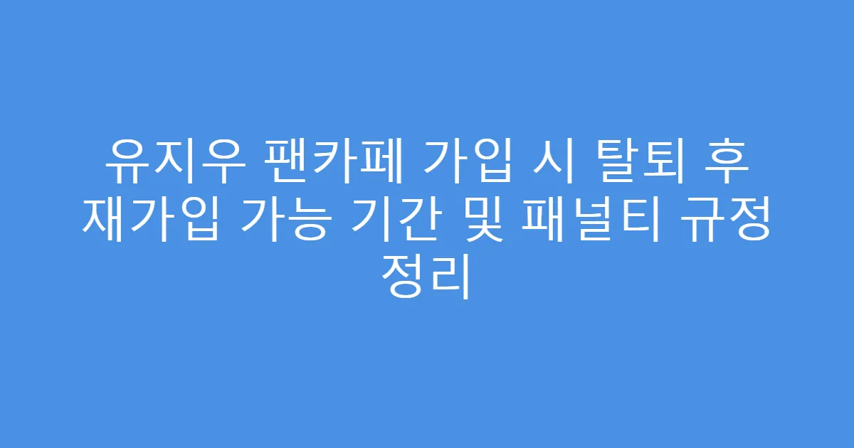 유지우 팬카페 가입 시 탈퇴 후 재가입 가능 기간 및 패널티 규정 정리