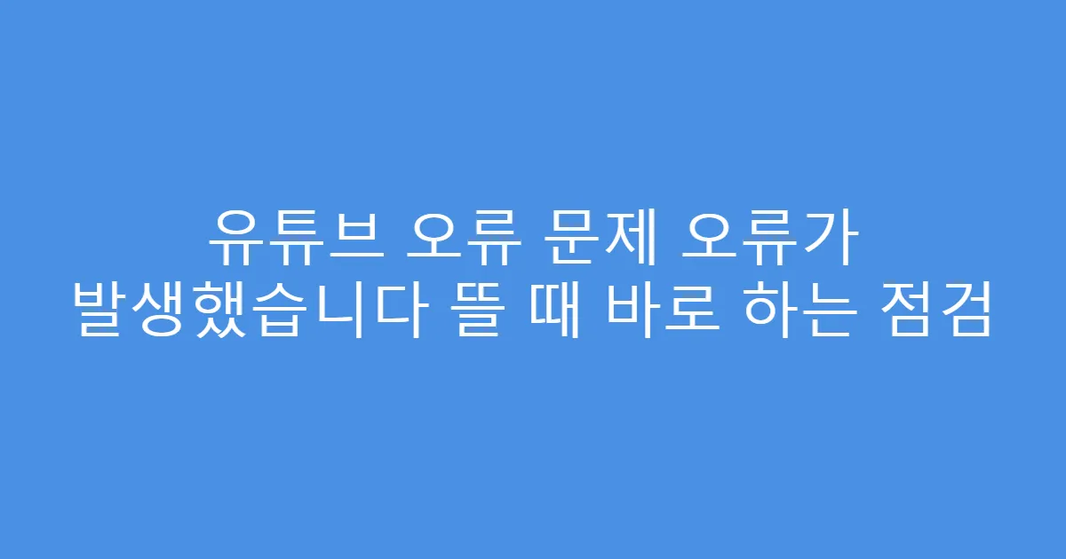 유튜브 오류 문제 오류가 발생했습니다 뜰 때 바로 하는 점검