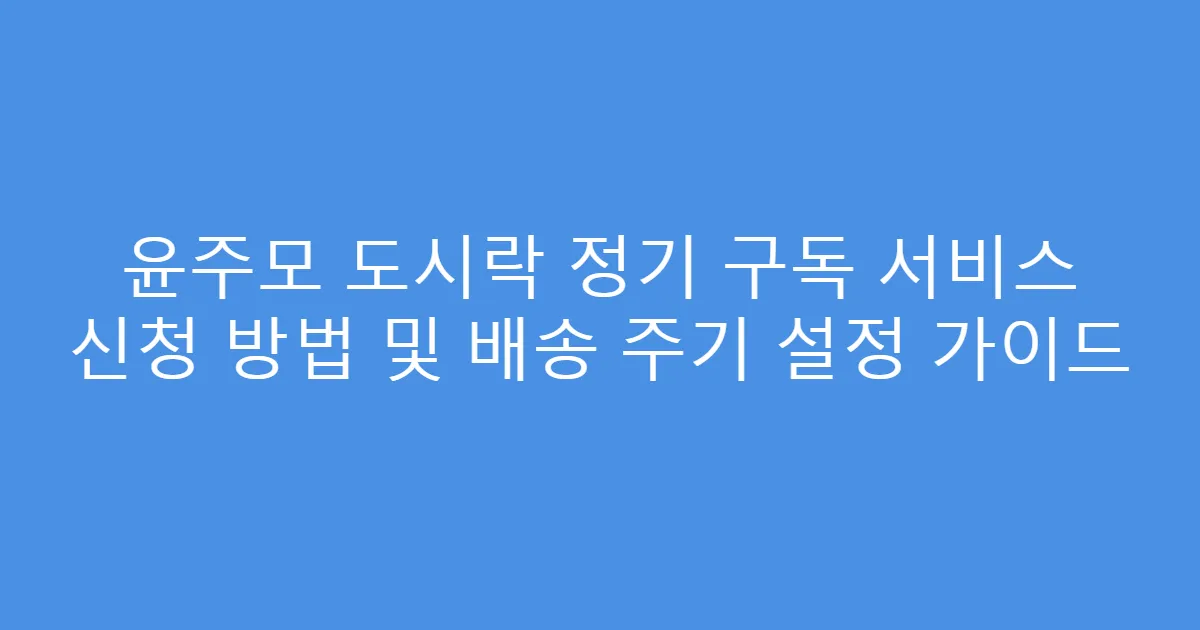 윤주모 도시락 정기 구독 서비스 신청 방법 및 배송 주기 설정 가이드