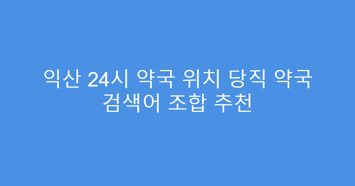 익산 24시 약국 위치 당직 약국 검색어 조합 추천