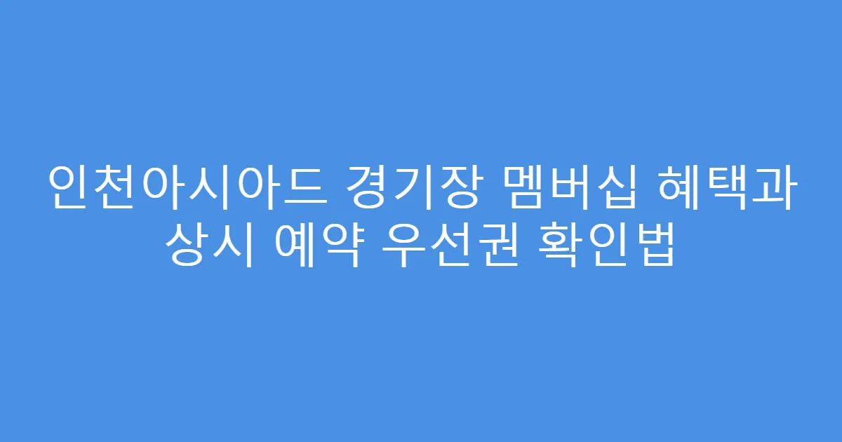 인천아시아드 경기장 멤버십 혜택과 상시 예약 우선권 확인법