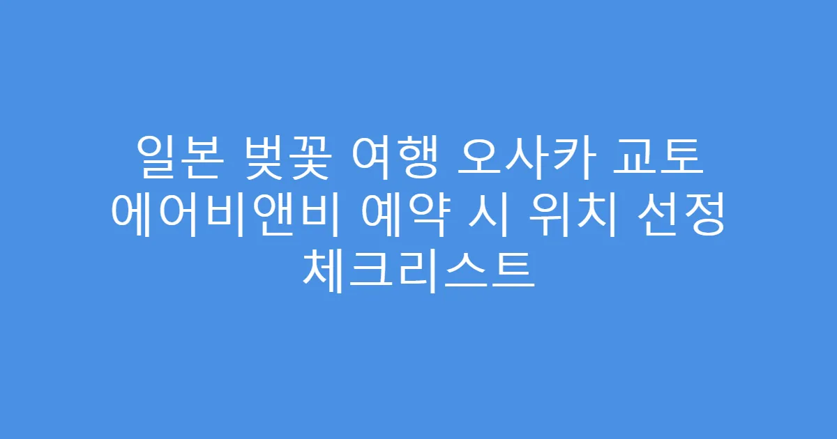 일본 벚꽃 여행 오사카 교토 에어비앤비 예약 시 위치 선정 체크리스트