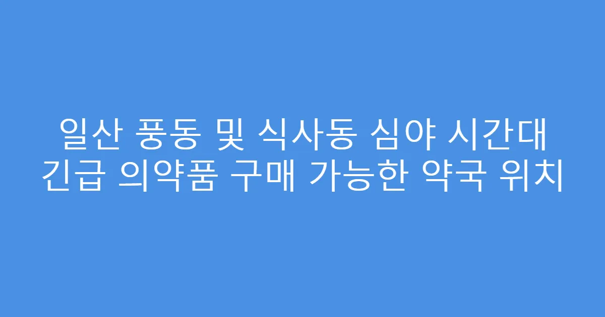 일산 풍동 및 식사동 심야 시간대 긴급 의약품 구매 가능한 약국 위치