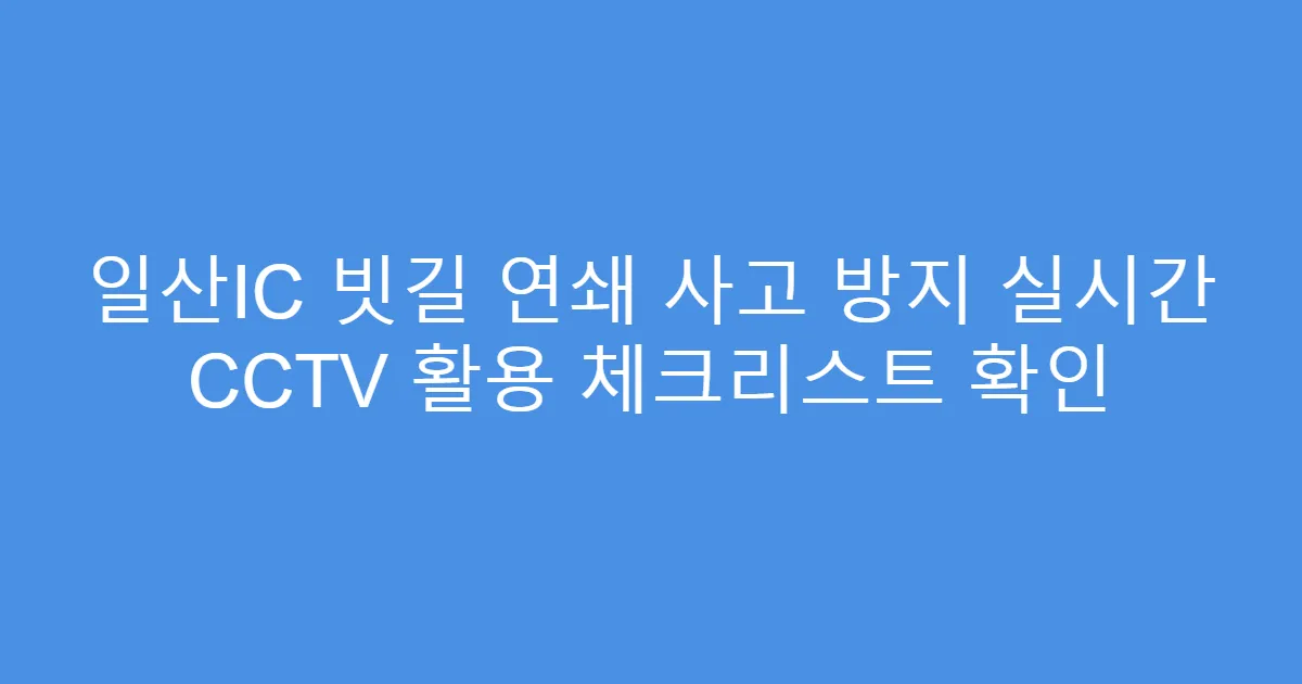 일산IC 빗길 연쇄 사고 방지 실시간 CCTV 활용 체크리스트 확인