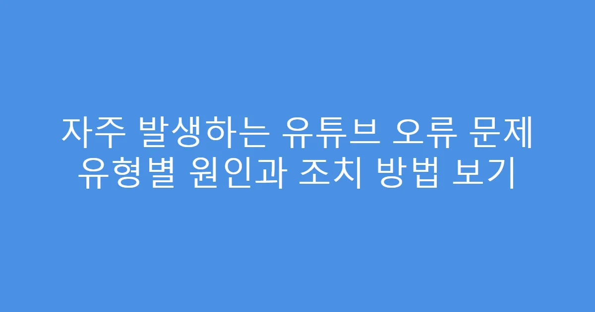 자주 발생하는 유튜브 오류 문제 유형별 원인과 조치 방법 보기