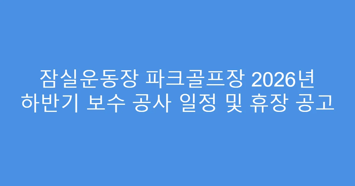 잠실운동장 파크골프장 2026년 하반기 보수 공사 일정 및 휴장 공고
