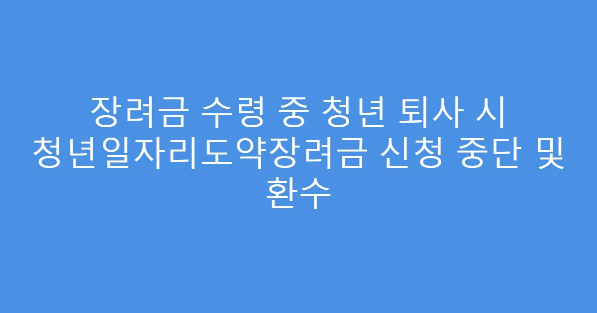 장려금 수령 중 청년 퇴사 시 청년일자리도약장려금 신청 중단 및 환수