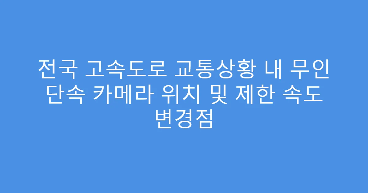 전국 고속도로 교통상황 내 무인 단속 카메라 위치 및 제한 속도 변경점