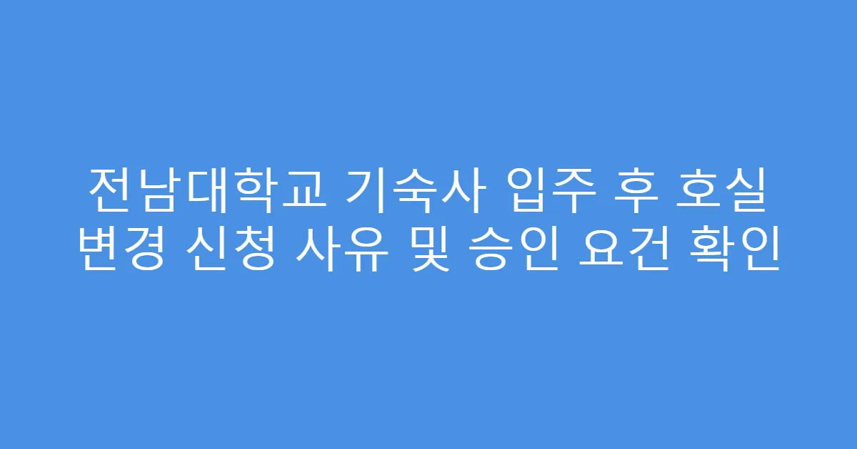 전남대학교 기숙사 입주 후 호실 변경 신청 사유 및 승인 요건 확인