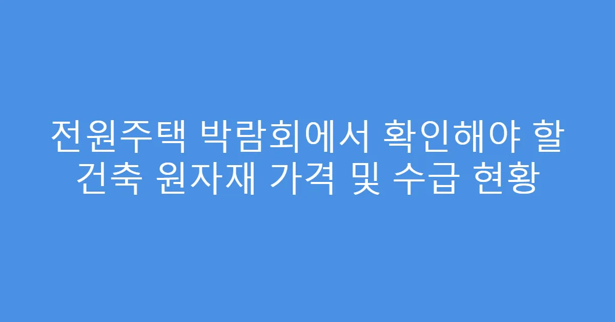 전원주택 박람회에서 확인해야 할 건축 원자재 가격 및 수급 현황