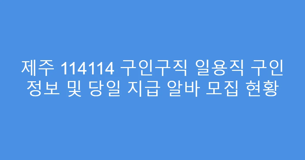 제주 114114 구인구직 일용직 구인 정보 및 당일 지급 알바 모집 현황