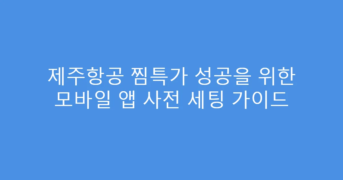 제주항공 찜특가 성공을 위한 모바일 앱 사전 세팅 가이드