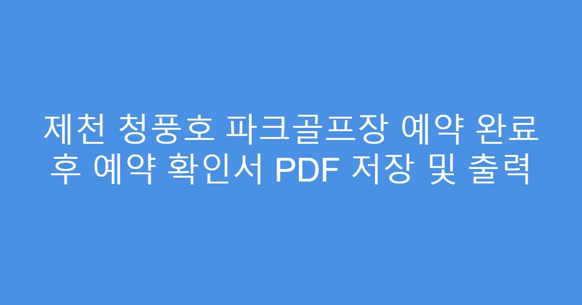 제천 청풍호 파크골프장 예약 완료 후 예약 확인서 PDF 저장 및 출력