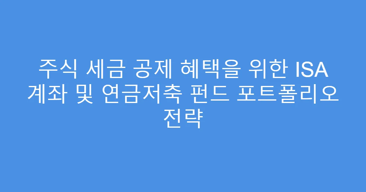 주식 세금 공제 혜택을 위한 ISA 계좌 및 연금저축 펀드 포트폴리오 전략