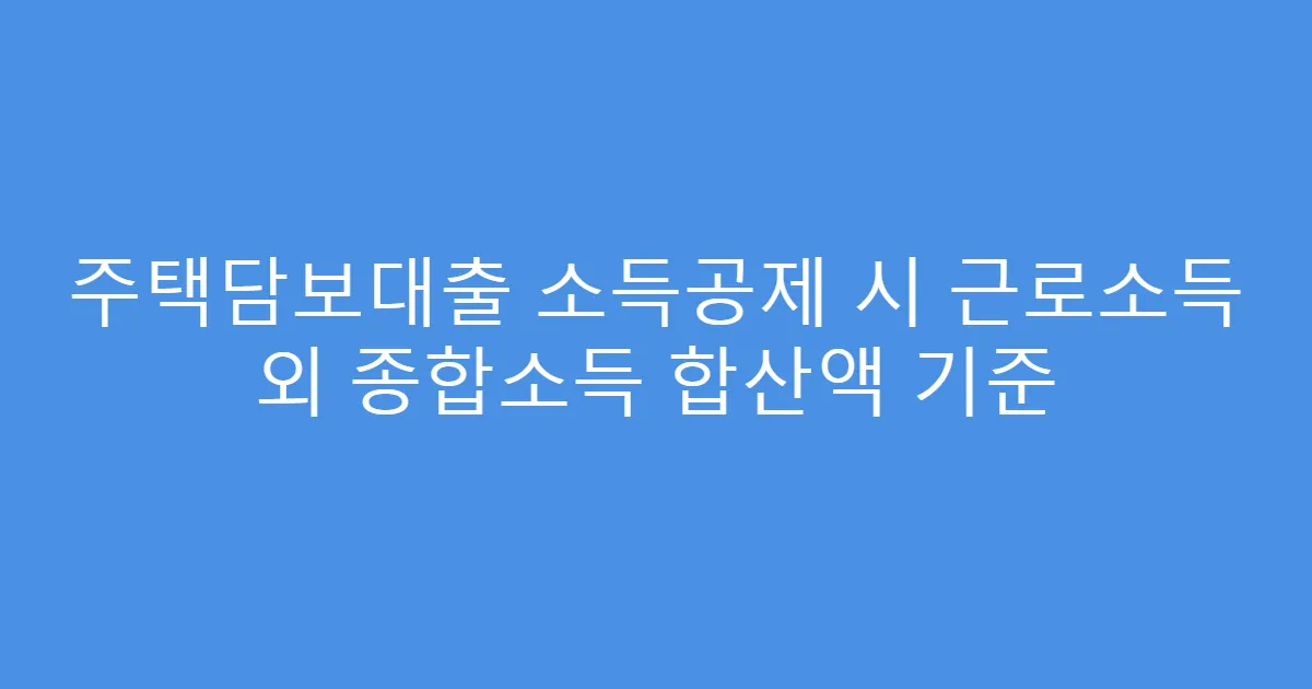 주택담보대출 소득공제 시 근로소득 외 종합소득 합산액 기준