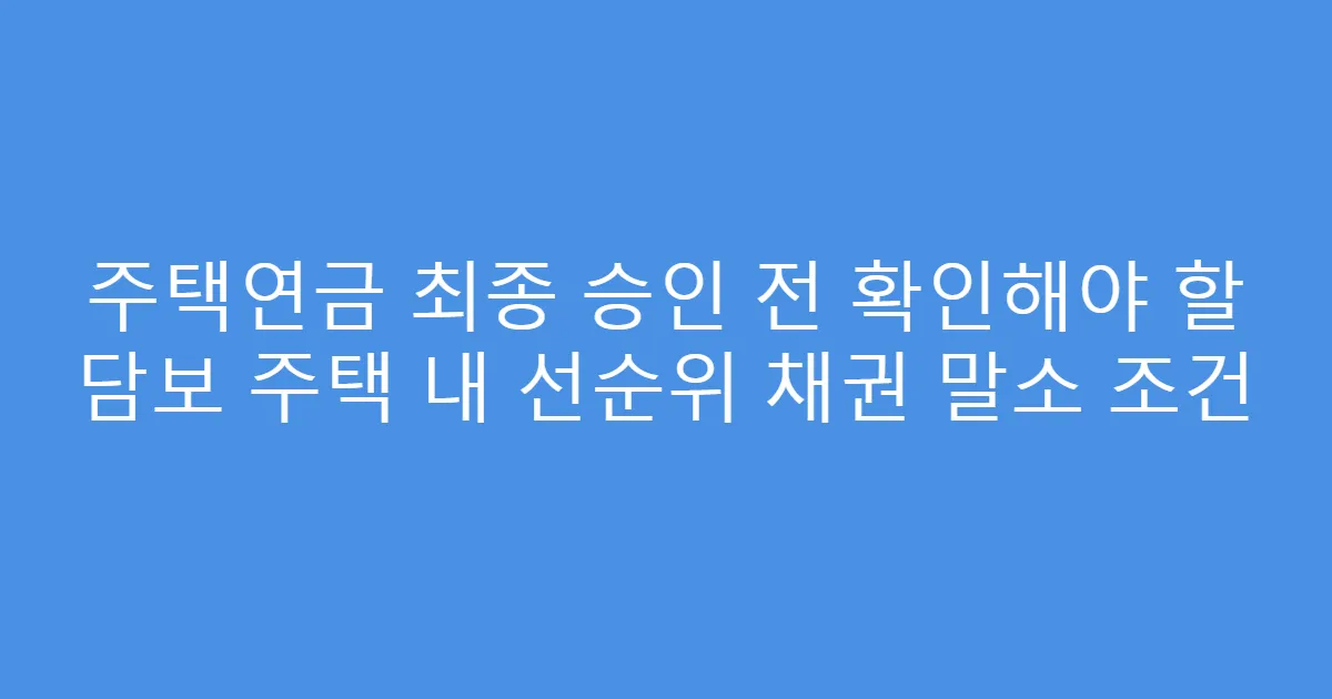 주택연금 최종 승인 전 확인해야 할 담보 주택 내 선순위 채권 말소 조건