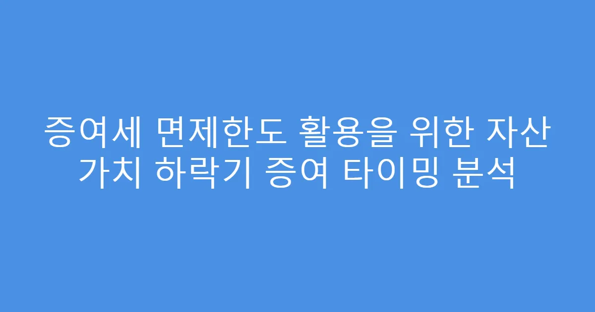 증여세 면제한도 활용을 위한 자산 가치 하락기 증여 타이밍 분석
