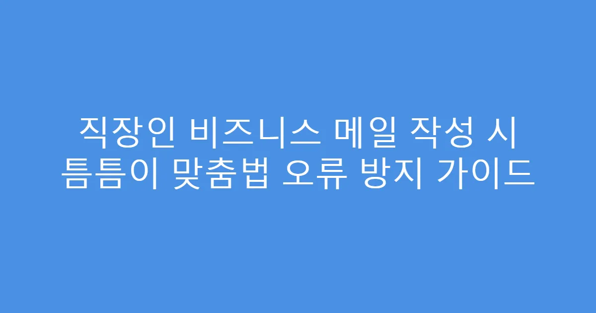 직장인 비즈니스 메일 작성 시 틈틈이 맞춤법 오류 방지 가이드
