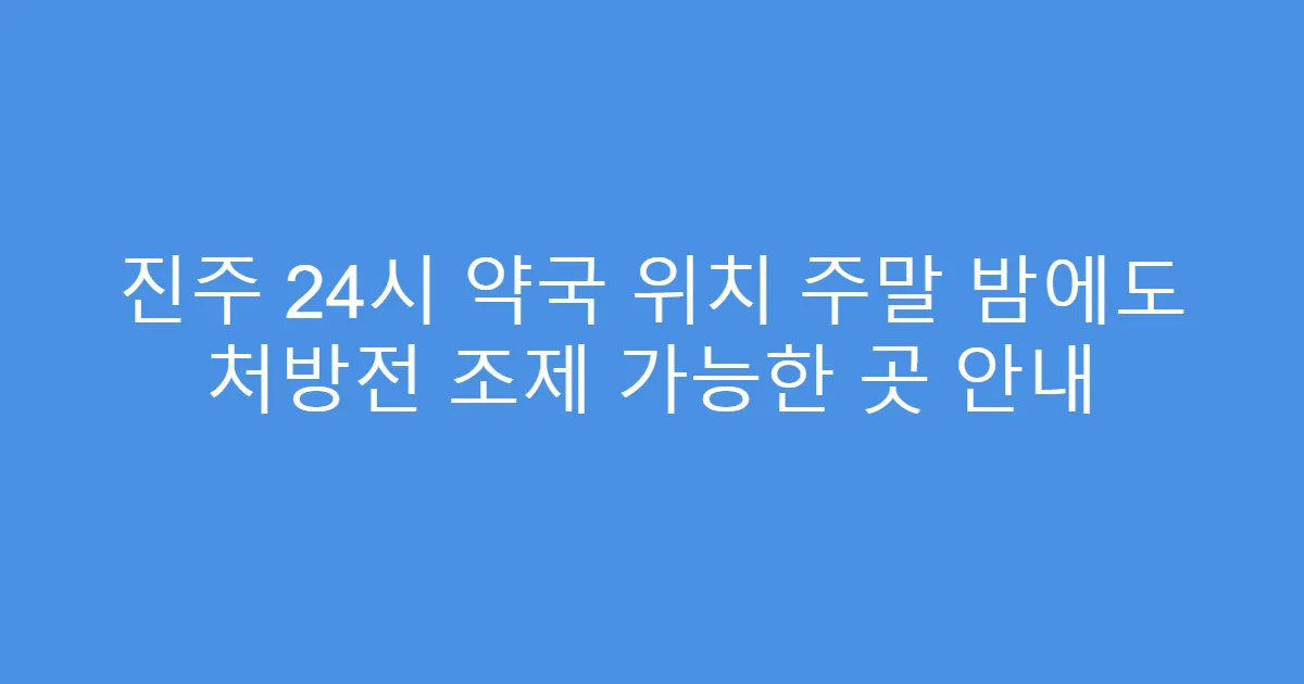 진주 24시 약국 위치 주말 밤에도 처방전 조제 가능한 곳 안내