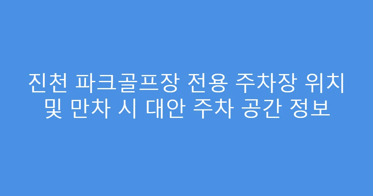 진천 파크골프장 전용 주차장 위치 및 만차 시 대안 주차 공간 정보