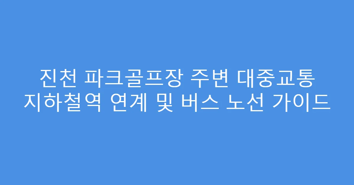 진천 파크골프장 주변 대중교통 지하철역 연계 및 버스 노선 가이드