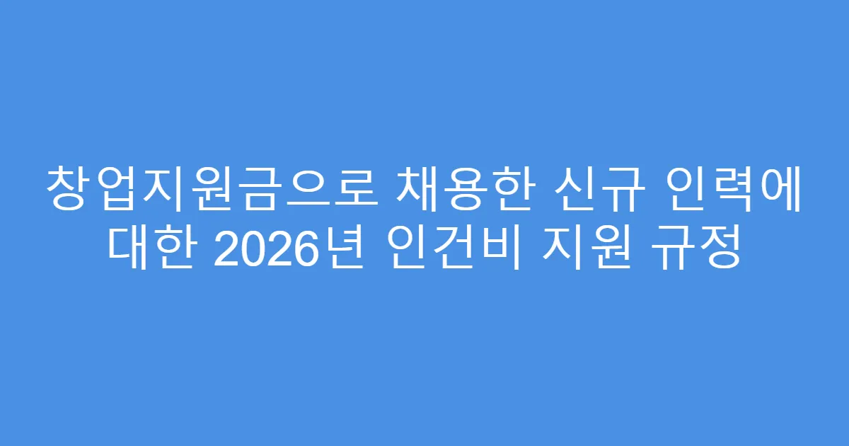 창업지원금으로 채용한 신규 인력에 대한 2026년 인건비 지원 규정