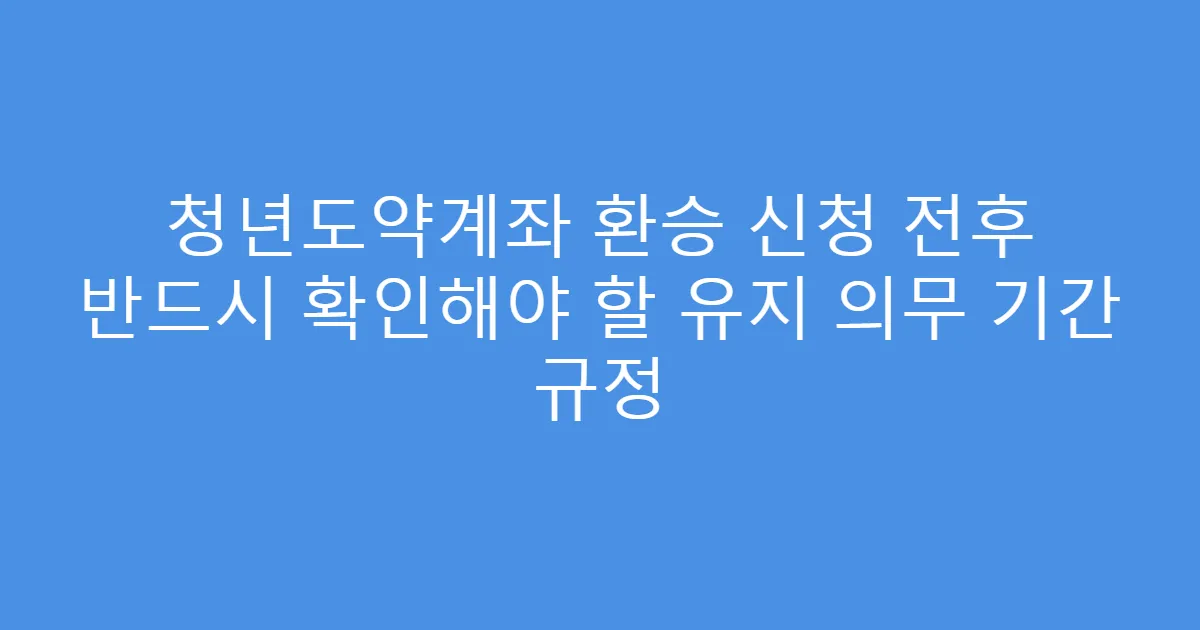 청년도약계좌 환승 신청 전후 반드시 확인해야 할 유지 의무 기간 규정