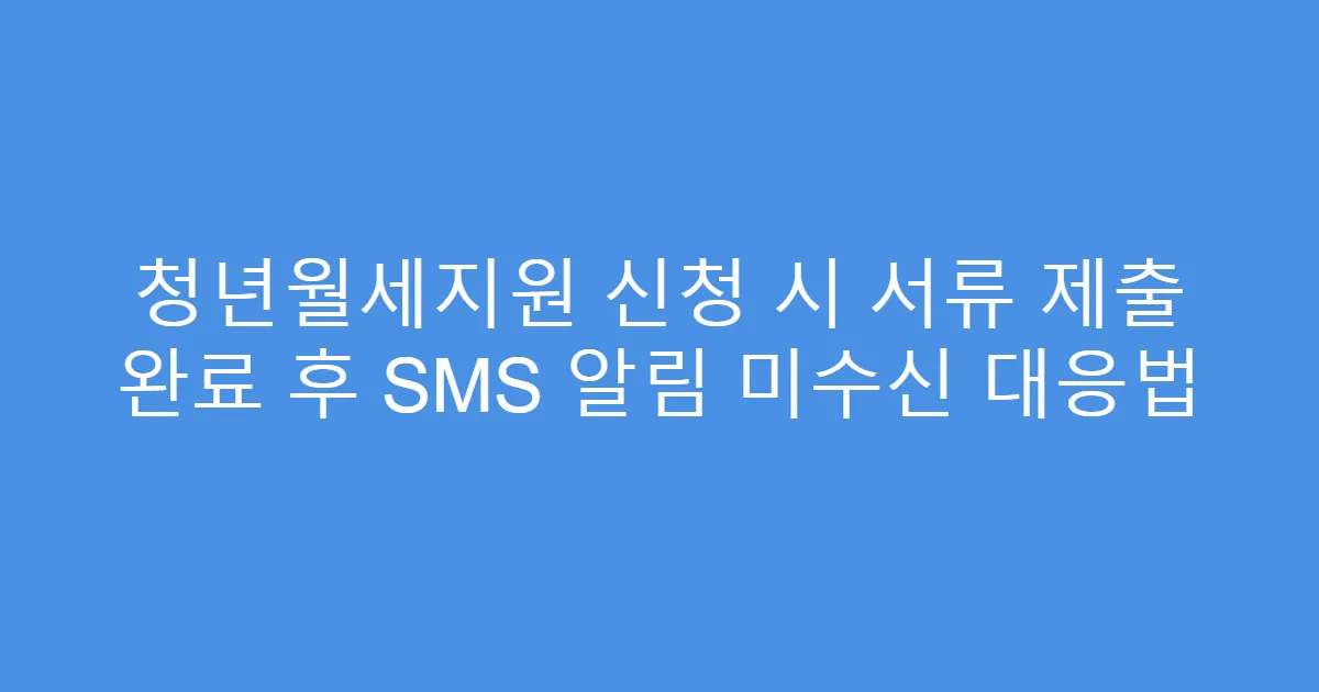 청년월세지원 신청 시 서류 제출 완료 후 SMS 알림 미수신 대응법
