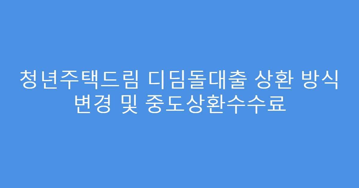 청년주택드림 디딤돌대출 상환 방식 변경 및 중도상환수수료