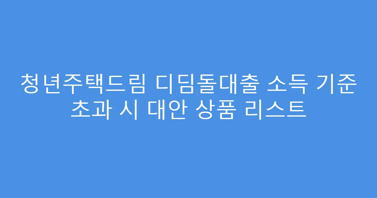 청년주택드림 디딤돌대출 소득 기준 초과 시 대안 상품 리스트