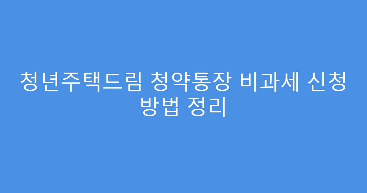 청년주택드림 청약통장 비과세 신청 방법 정리