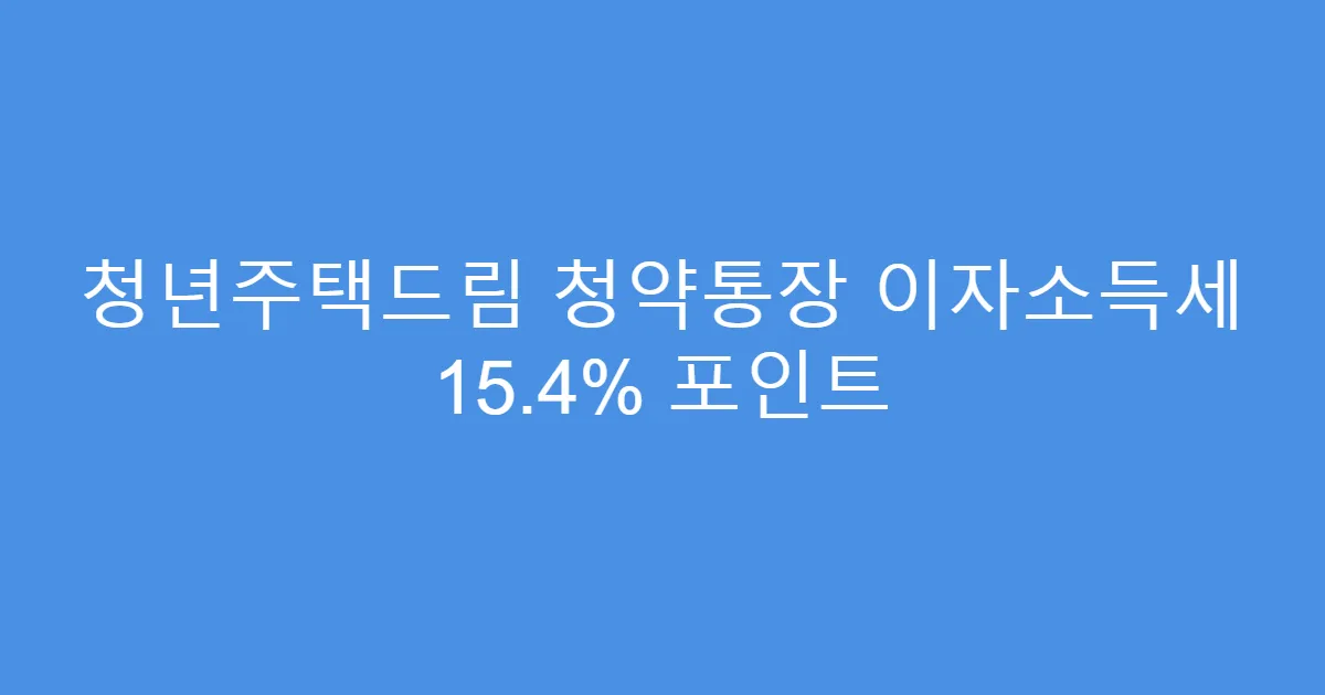 청년주택드림 청약통장 이자소득세 15.4% 포인트