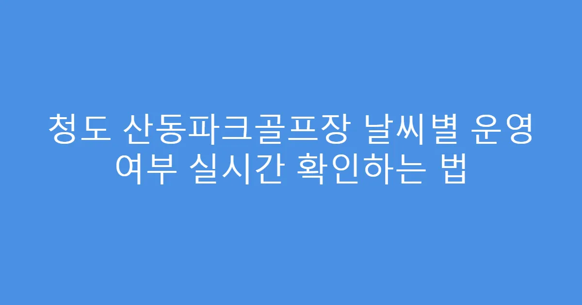 청도 산동파크골프장 날씨별 운영 여부 실시간 확인하는 법