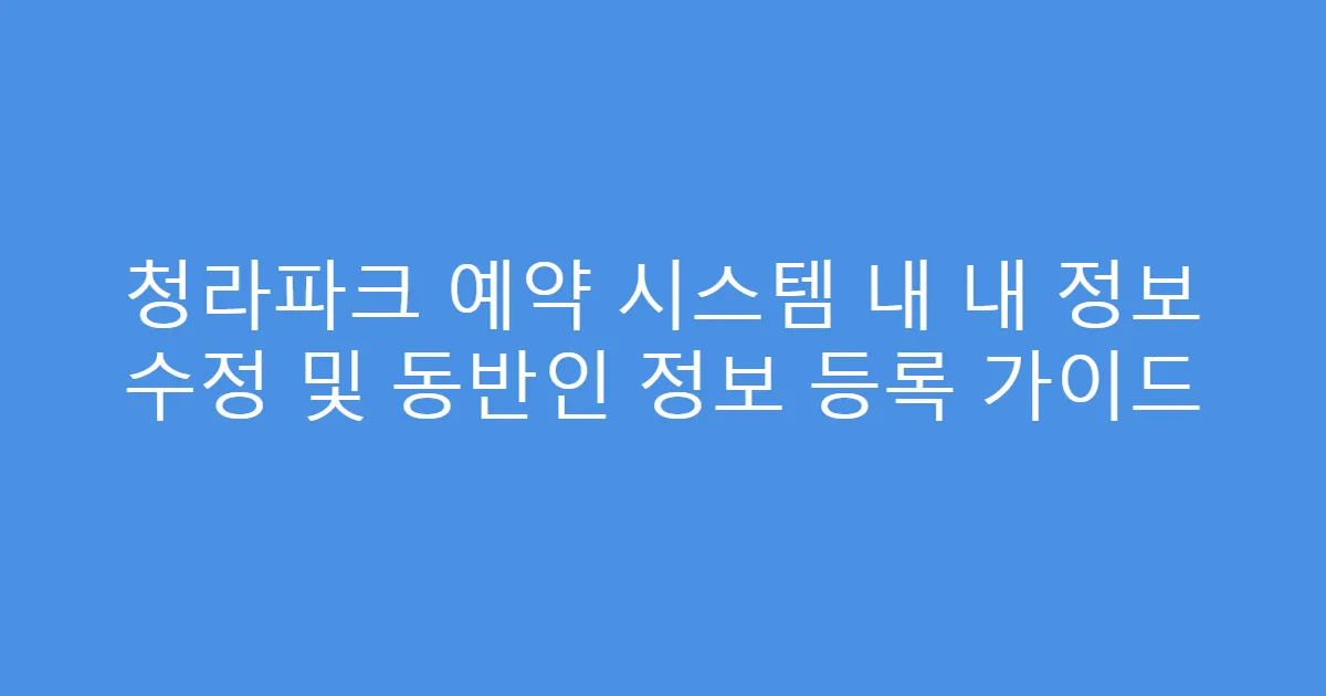청라파크 예약 시스템 내 내 정보 수정 및 동반인 정보 등록 가이드