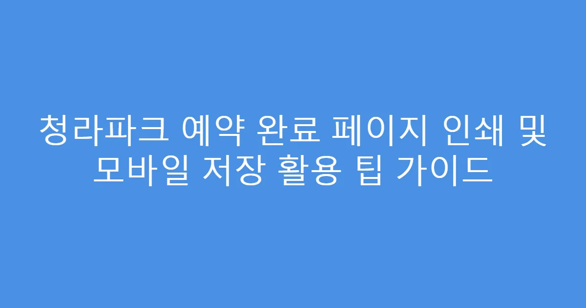 청라파크 예약 완료 페이지 인쇄 및 모바일 저장 활용 팁 가이드