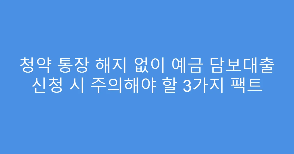 청약 통장 해지 없이 예금 담보대출 신청 시 주의해야 할 3가지 팩트